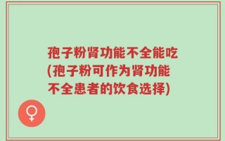 孢子粉肾功能不全能吃(孢子粉可作为肾功能不全患者的饮食选择)