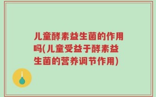 儿童酵素益生菌的作用吗(儿童受益于酵素益生菌的营养调节作用)