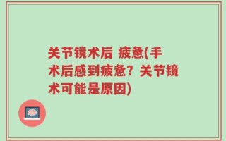 关节镜术后 疲惫(手术后感到疲惫？关节镜术可能是原因)