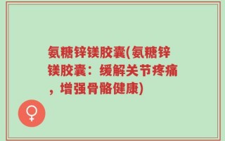 氨糖锌镁胶囊(氨糖锌镁胶囊：缓解关节疼痛，增强骨骼健康)