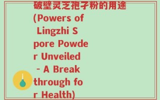 破壁灵芝孢孑粉的用途(Powers of Lingzhi Spore Powder Unveiled - A Breakthrough for Health)