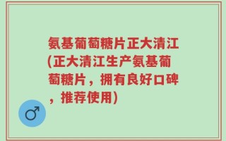 氨基葡萄糖片正大清江(正大清江生产氨基葡萄糖片，拥有良好口碑，推荐使用)