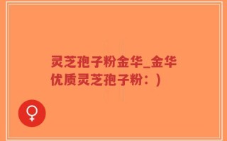 灵芝孢子粉金华_金华优质灵芝孢子粉：)