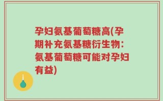 孕妇氨基葡萄糖高(孕期补充氨基糖衍生物：氨基葡萄糖可能对孕妇有益)