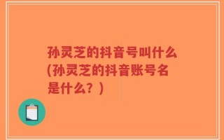 孙灵芝的抖音号叫什么(孙灵芝的抖音账号名是什么？)