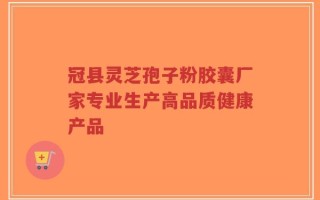 冠县灵芝孢子粉胶囊厂家专业生产高品质健康产品