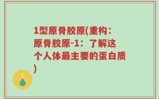 1型原骨胶原(重构：原骨胶原-1：了解这个人体最主要的蛋白质)