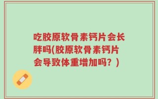 吃胶原软骨素钙片会长胖吗(胶原软骨素钙片会导致体重增加吗？)