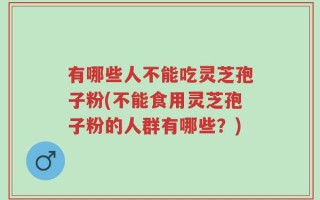 有哪些人不能吃灵芝孢子粉(不能食用灵芝孢子粉的人群有哪些？)