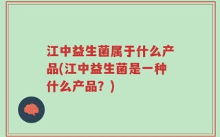 江中益生菌属于什么产品(江中益生菌是一种什么产品？)