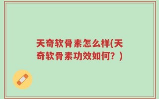 天奇软骨素怎么样(天奇软骨素功效如何？)