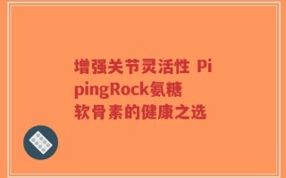 增强关节灵活性 PipingRock氨糖软骨素的健康之选