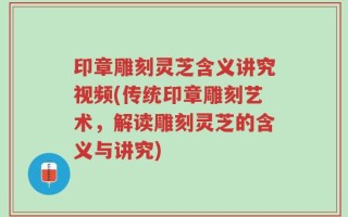印章雕刻灵芝含义讲究视频(传统印章雕刻艺术，解读雕刻灵芝的含义与讲究)