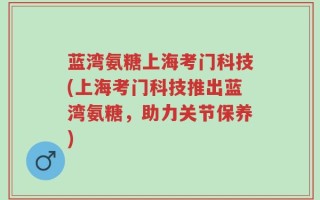 蓝湾氨糖上海考门科技(上海考门科技推出蓝湾氨糖，助力关节保养)