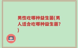男性吃哪种益生菌(男人适合吃哪种益生菌？)