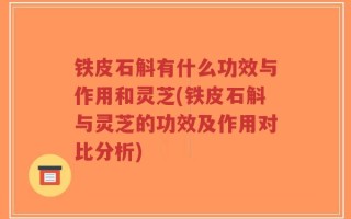 铁皮石斛有什么功效与作用和灵芝(铁皮石斛与灵芝的功效及作用对比分析)