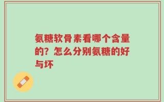 氨糖软骨素看哪个含量的？怎么分别氨糖的好与坏