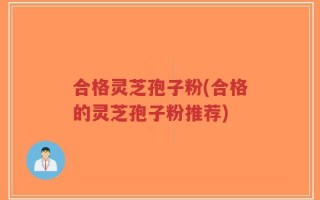 合格灵芝孢子粉(合格的灵芝孢子粉推荐)