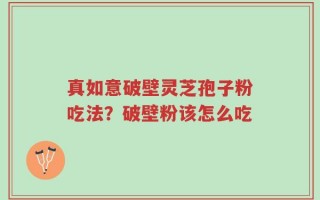 真如意破壁灵芝孢子粉吃法？破壁粉该怎么吃