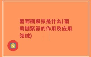 葡萄糖聚氨是什么(葡萄糖聚氨的作用及应用领域)