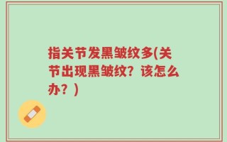 指关节发黑皱纹多(关节出现黑皱纹？该怎么办？)