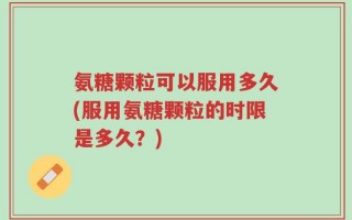 氨糖颗粒可以服用多久(服用氨糖颗粒的时限是多久？)