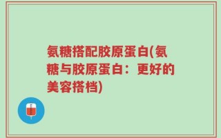 氨糖搭配胶原蛋白(氨糖与胶原蛋白：更好的美容搭档)