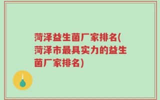 菏泽益生菌厂家排名(菏泽市最具实力的益生菌厂家排名)