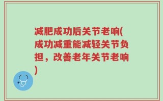 减肥成功后关节老响(成功减重能减轻关节负担，改善老年关节老响)