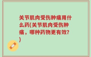 关节肌肉受伤肿痛用什么药(关节肌肉受伤肿痛，哪种药物更有效？)