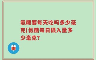 氨糖要每天吃吗多少毫克(氨糖每日摄入量多少毫克？