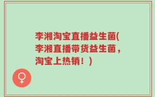 李湘淘宝直播益生菌(李湘直播带货益生菌，淘宝上热销！)