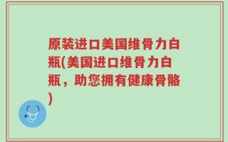 原装进口美国维骨力白瓶(美国进口维骨力白瓶，助您拥有健康骨骼)