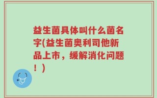 益生菌具体叫什么菌名字(益生菌奥利司他新品上市，缓解消化问题！)