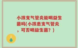 小孩支气管炎能喝益生菌吗(小孩患支气管炎，可否喝益生菌？)