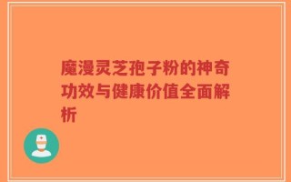 魔漫灵芝孢子粉的神奇功效与健康价值全面解析