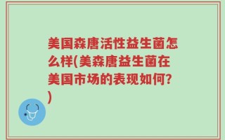 美国森唐活性益生菌怎么样(美森唐益生菌在美国市场的表现如何？)