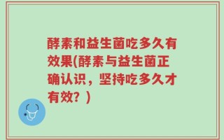 酵素和益生菌吃多久有效果(酵素与益生菌正确认识，坚持吃多久才有效？)