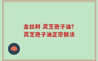 金丝利 灵芝孢子油？灵芝孢子油正宗做法