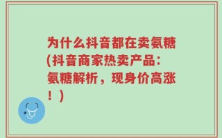 为什么抖音都在卖氨糖(抖音商家热卖产品：氨糖解析，现身价高涨！)