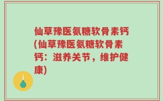 仙草豫医氨糖软骨素钙(仙草豫医氨糖软骨素钙：滋养关节，维护健康)