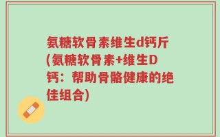 氨糖软骨素维生d钙斤(氨糖软骨素+维生D钙：帮助骨骼健康的绝佳组合)