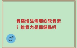 骨质增生需要吃软骨素？维骨力是保健品吗