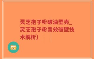 灵芝孢子粉破油壁壳_灵芝孢子粉高效破壁技术解析)
