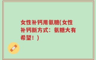 女性补钙用氨糖(女性补钙新方式：氨糖大有希望！)
