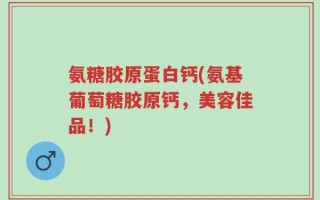 氨糖胶原蛋白钙(氨基葡萄糖胶原钙，美容佳品！)