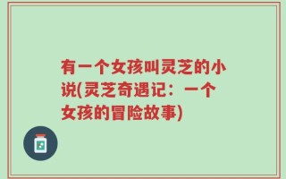 有一个女孩叫灵芝的小说(灵芝奇遇记：一个女孩的冒险故事)