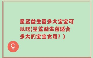星鲨益生菌多大宝宝可以吃(星鲨益生菌适合多大的宝宝食用？)
