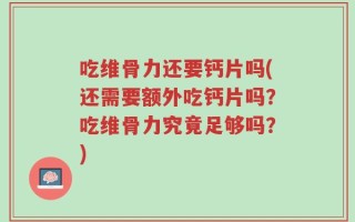 吃维骨力还要钙片吗(还需要额外吃钙片吗？吃维骨力究竟足够吗？)