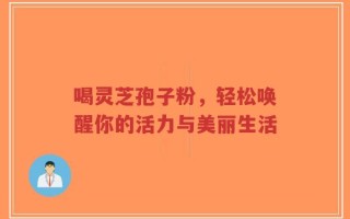 喝灵芝孢子粉，轻松唤醒你的活力与美丽生活